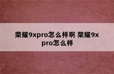 荣耀9xpro怎么样啊 荣耀9xpro怎么样